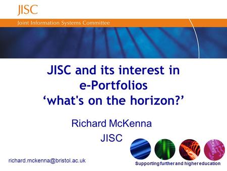 Supporting further and higher education JISC and its interest in e-Portfolios ‘what's on the horizon?’ Richard McKenna JISC