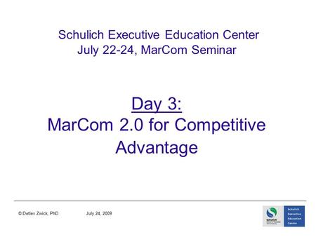 Schulich Executive Education Center July 22-24, MarCom Seminar Day 3: MarCom 2.0 for Competitive Advantage © Detlev Zwick, PhD July 24, 2009.