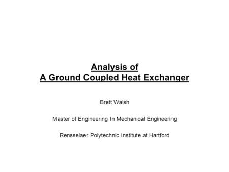 Analysis of A Ground Coupled Heat Exchanger Brett Walsh Master of Engineering In Mechanical Engineering Rensselaer Polytechnic Institute at Hartford.