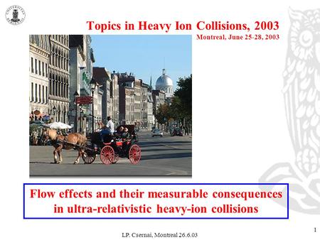 LP. Csernai, Montreal 26.6.03 1 Topics in Heavy Ion Collisions, 2003 Montreal, June 25-28, 2003 Flow effects and their measurable consequences in ultra-relativistic.