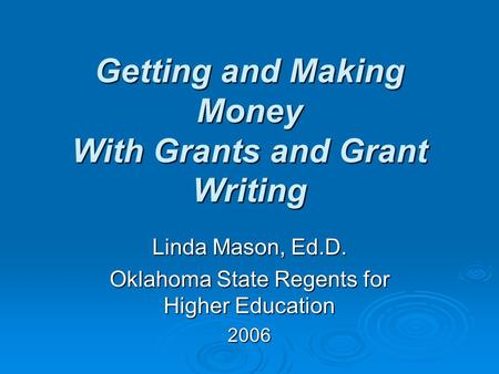 Getting and Making Money With Grants and Grant Writing Linda Mason, Ed.D. Oklahoma State Regents for Higher Education 2006.