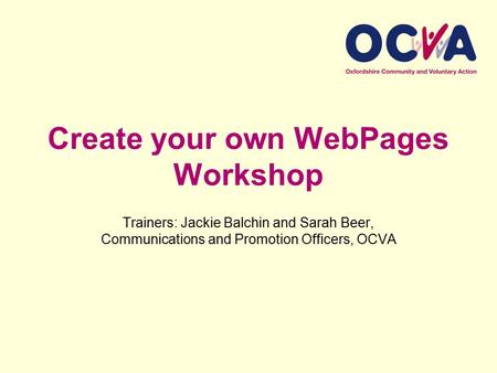Create your own WebPages Workshop Trainers: Jackie Balchin and Sarah Beer, Communications and Promotion Officers, OCVA.