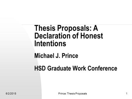 6/2/2015Prince: Thesis Proposals1 Thesis Proposals: A Declaration of Honest Intentions Michael J. Prince HSD Graduate Work Conference.