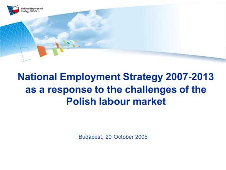 National Employment Strategy 2007-2013 as a response to the challenges of the Polish labour market Budapest, 20 October 2005.