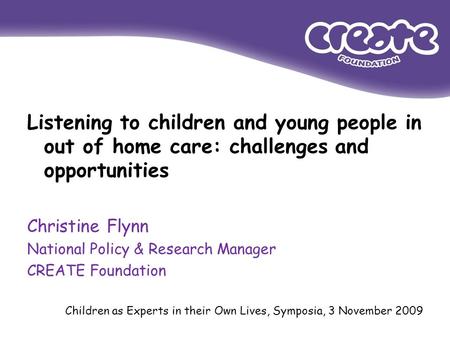 Listening to children and young people in out of home care: challenges and opportunities Christine Flynn National Policy & Research Manager CREATE Foundation.