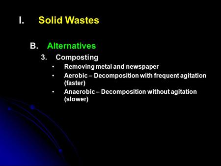 I. I.Solid Wastes B. B.Alternatives 3. 3.Composting Removing metal and newspaper Aerobic – Decomposition with frequent agitation (faster) Anaerobic – Decomposition.