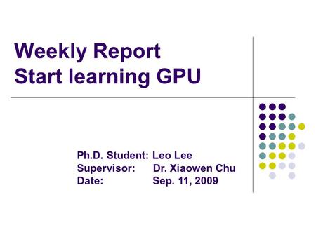 Weekly Report Start learning GPU Ph.D. Student: Leo Lee Supervisor: Dr. Xiaowen Chu Date: Sep. 11, 2009.