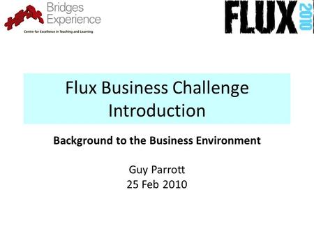 Flux Business Challenge Introduction Background to the Business Environment Guy Parrott 25 Feb 2010.