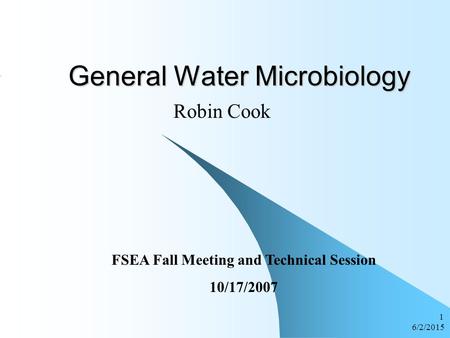6/2/2015 1 General Water Microbiology Robin Cook FSEA Fall Meeting and Technical Session 10/17/2007.