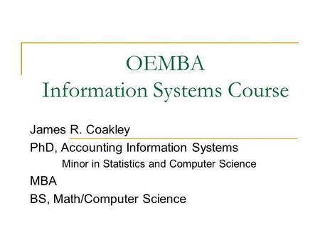 OEMBA Information Systems Course James R. Coakley PhD, Accounting Information Systems Minor in Statistics and Computer Science MBA BS, Math/Computer Science.