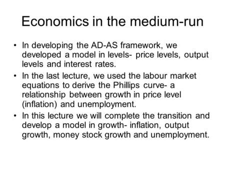 Economics in the medium-run In developing the AD-AS framework, we developed a model in levels- price levels, output levels and interest rates. In the last.