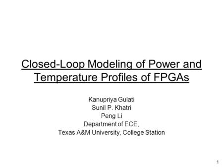 1 Closed-Loop Modeling of Power and Temperature Profiles of FPGAs Kanupriya Gulati Sunil P. Khatri Peng Li Department of ECE, Texas A&M University, College.