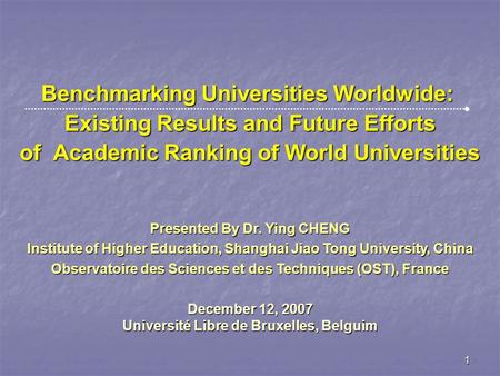 1 Benchmarking Universities Worldwide: Existing Results and Future Efforts of Academic Ranking of World Universities Presented By Dr. Ying CHENG Institute.