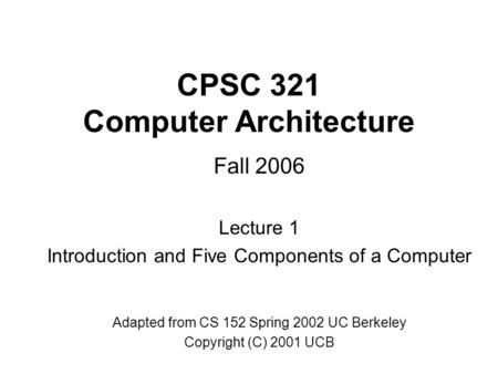 CPSC 321 Computer Architecture Fall 2006 Lecture 1 Introduction and Five Components of a Computer Adapted from CS 152 Spring 2002 UC Berkeley Copyright.
