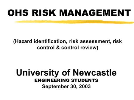 OHS RISK MANAGEMENT (Hazard identification, risk assessment, risk control & control review) University of Newcastle ENGINEERING STUDENTS September 30,