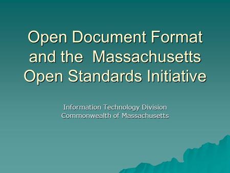 Open Document Format and the Massachusetts Open Standards Initiative Information Technology Division Commonwealth of Massachusetts.