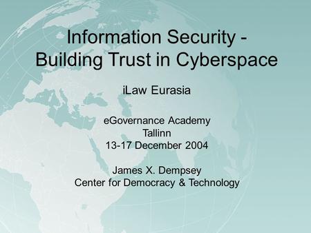 Information Security - Building Trust in Cyberspace iLaw Eurasia eGovernance Academy Tallinn 13-17 December 2004 James X. Dempsey Center for Democracy.