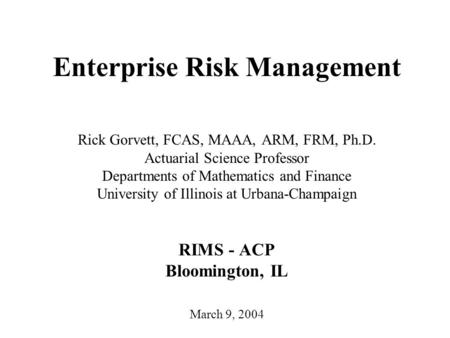 Enterprise Risk Management Rick Gorvett, FCAS, MAAA, ARM, FRM, Ph.D. Actuarial Science Professor Departments of Mathematics and Finance University of Illinois.