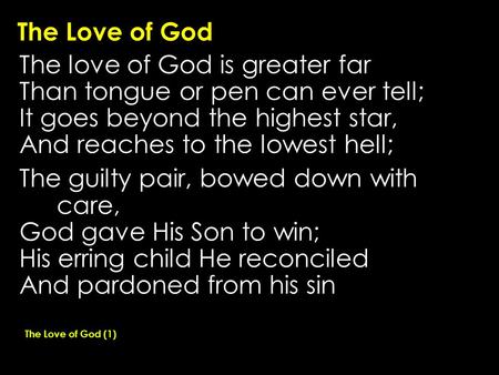 The Love of God The love of God is greater far Than tongue or pen can ever tell; It goes beyond the highest star, And reaches to the lowest hell; The guilty.
