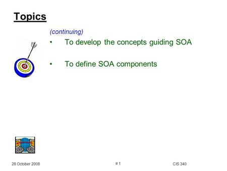 28 October 2008CIS 340 # 1 Topics (continuing) To develop the concepts guiding SOA To define SOA components.