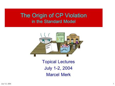 July 1-2, 20041 The Origin of CP Violation in the Standard Model Topical Lectures July 1-2, 2004 Marcel Merk.