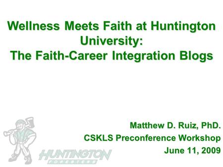 Wellness Meets Faith at Huntington University: The Faith-Career Integration Blogs Matthew D. Ruiz, PhD. CSKLS Preconference Workshop June 11, 2009.