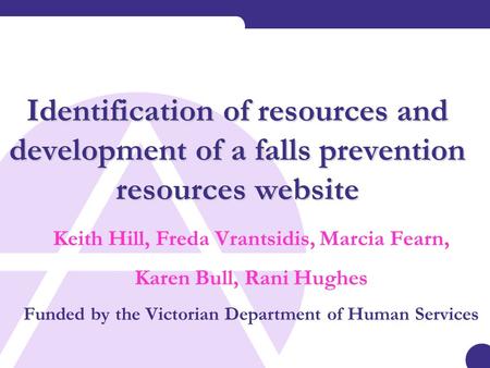 Identification of resources and development of a falls prevention resources website Keith Hill, Freda Vrantsidis, Marcia Fearn, Karen Bull, Rani Hughes.