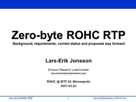 Zero byte ROHC RTP1Lars-Erik Jonsson, 2001-03-23 Zero-byte ROHC RTP Background, requirements, current status and proposed way forward Lars-Erik Jonsson.