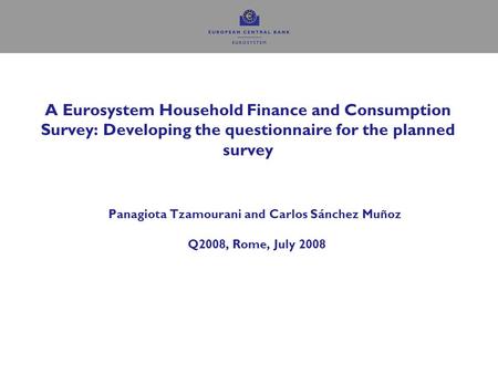 A Eurosystem Household Finance and Consumption Survey: Developing the questionnaire for the planned survey Panagiota Tzamourani and Carlos Sánchez Muñoz.