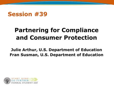 Session #39 Partnering for Compliance and Consumer Protection Julie Arthur, U.S. Department of Education Fran Susman, U.S. Department of Education.
