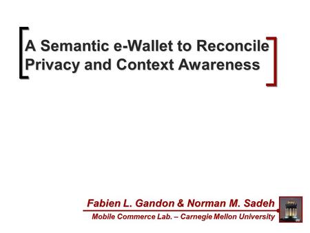 A Semantic e-Wallet to Reconcile Privacy and Context Awareness Fabien L. Gandon & Norman M. Sadeh Mobile Commerce Lab. – Carnegie Mellon University.