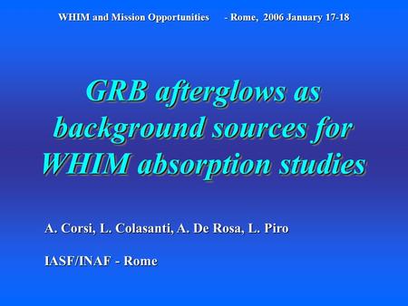 GRB afterglows as background sources for WHIM absorption studies A. Corsi, L. Colasanti, A. De Rosa, L. Piro IASF/INAF - Rome WHIM and Mission Opportunities.