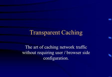 Transparent Caching The art of caching network traffic without requiring user / browser side configuration.