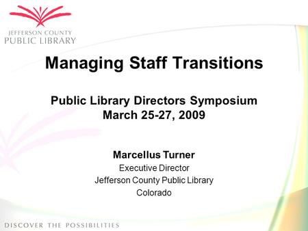 Managing Staff Transitions Public Library Directors Symposium March 25-27, 2009 Marcellus Turner Executive Director Jefferson County Public Library Colorado.