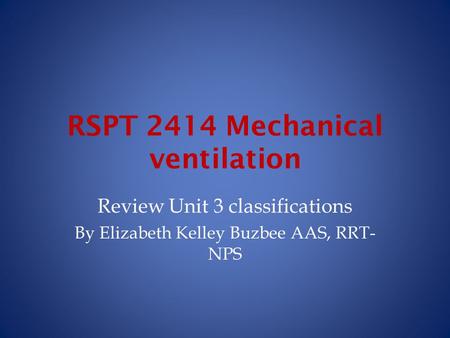 RSPT 2414 Mechanical ventilation Review Unit 3 classifications By Elizabeth Kelley Buzbee AAS, RRT- NPS.