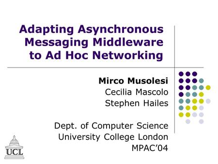 Adapting Asynchronous Messaging Middleware to Ad Hoc Networking Mirco Musolesi Cecilia Mascolo Stephen Hailes Dept. of Computer Science University College.