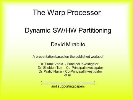 The Warp Processor Dynamic SW/HW Partitioning David Mirabito A presentation based on the published works of Dr. Frank Vahid - Principal Investigator Dr.
