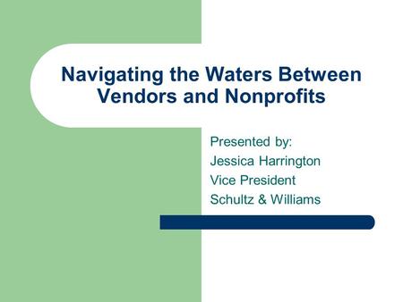 Navigating the Waters Between Vendors and Nonprofits Presented by: Jessica Harrington Vice President Schultz & Williams.