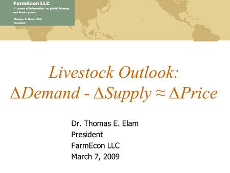 FarmEcon LLC A source of information on global farming and food systems Thomas E. Elam, PhD President Livestock Outlook: ∆Demand - ∆Supply ≈ ∆Price Dr.