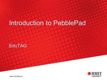 Introduction to PebblePad EduTAG. RMIT University©2009 EduTAG 2 ePortfolios ePortfolios can evidence: –Placement –Capabilities / qualities –Learning ePortfolios.