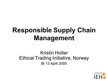 Responsible Supply Chain Management Kristin Holter Ethical Trading Initiative, Norway BI 13 April 2005.
