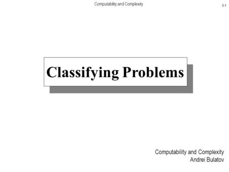 Computability and Complexity 5-1 Classifying Problems Computability and Complexity Andrei Bulatov.