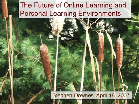 The Future of Online Learning and Personal Learning Environments Stephen Downes April 18, 2007.