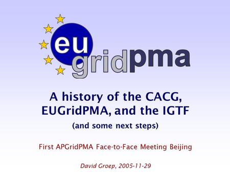 A history of the CACG, EUGridPMA, and the IGTF (and some next steps) First APGridPMA Face-to-Face Meeting Beijing David Groep, 2005-11-29.