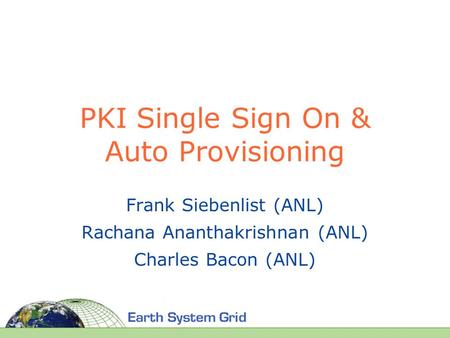 PKI Single Sign On & Auto Provisioning Frank Siebenlist (ANL) Rachana Ananthakrishnan (ANL) Charles Bacon (ANL)