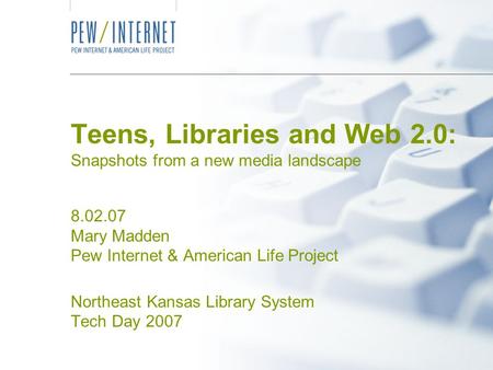 Teens, Libraries and Web 2.0: Snapshots from a new media landscape 8.02.07 Mary Madden Pew Internet & American Life Project Northeast Kansas Library System.