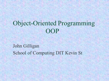 Object-Oriented Programming OOP John Gilligan School of Computing DIT Kevin St.