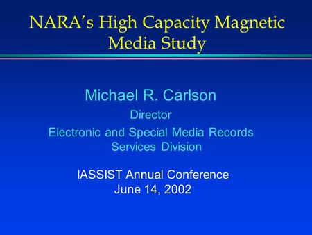 NARA’s High Capacity Magnetic Media Study Michael R. Carlson Director Electronic and Special Media Records Services Division IASSIST Annual Conference.