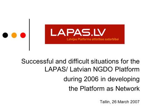 Successful and difficult situations for the LAPAS/ Latvian NGDO Platform during 2006 in developing the Platform as Network Tallin, 26 March 2007.