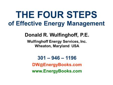 THE FOUR STEPS of Effective Energy Management Donald R. Wulfinghoff, P.E. Wulfinghoff Energy Services, Inc. Wheaton, Maryland USA 301 – 946 – 1196